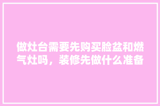 做灶台需要先购买脸盆和燃气灶吗，装修先做什么准备工作。 做灶台需要先购买脸盆和燃气灶吗，装修先做什么准备工作。 家居装饰