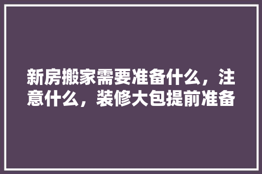 新房搬家需要准备什么，注意什么，装修大包提前准备什么东西。 新房搬家需要准备什么，注意什么，装修大包提前准备什么东西。 家居装饰