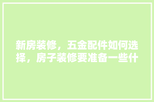 新房装修，五金配件如何选择，房子装修要准备一些什么东西。 新房装修，五金配件如何选择，房子装修要准备一些什么东西。 二手房