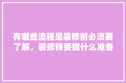 有哪些流程是装修前必须要了解，装修钱要做什么准备工作呢。 有哪些流程是装修前必须要了解，装修钱要做什么准备工作呢。 装修知识