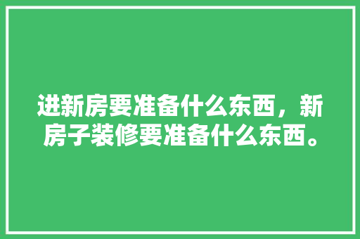 进新房要准备什么东西，新房子装修要准备什么东西。 进新房要准备什么东西，新房子装修要准备什么东西。 二手房