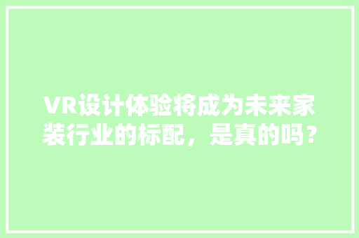 VR设计体验将成为未来家装行业的标配，是真的吗？现在开始学来得及吗，vr装修要做什么准备呢视频。 VR设计体验将成为未来家装行业的标配，是真的吗？现在开始学来得及吗，vr装修要做什么准备呢视频。 买房须知