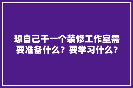 想自己干一个装修工作室需要准备什么？要学习什么？求大佬们传授一下经验，装修前先准备什么东西。 想自己干一个装修工作室需要准备什么？要学习什么？求大佬们传授一下经验，装修前先准备什么东西。 家居装饰
