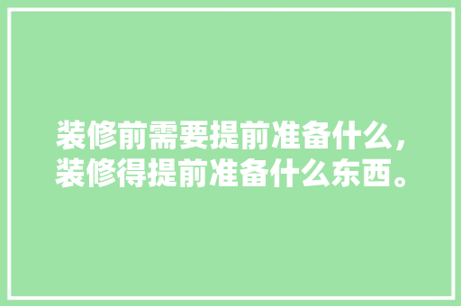 装修前需要提前准备什么，装修得提前准备什么东西。 装修前需要提前准备什么，装修得提前准备什么东西。 家居装饰