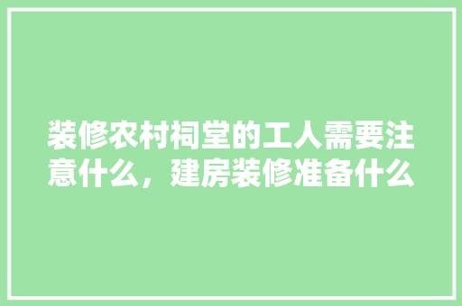 装修农村祠堂的工人需要注意什么，建房装修准备什么材料好。 装修农村祠堂的工人需要注意什么，建房装修准备什么材料好。 家居装饰