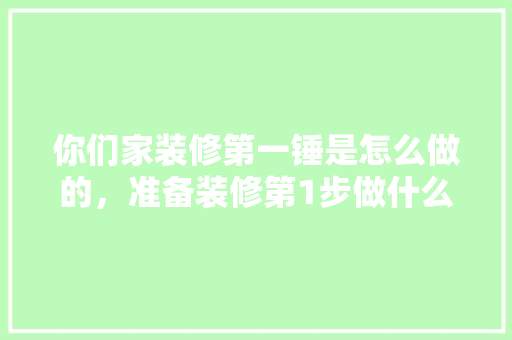 你们家装修第一锤是怎么做的，准备装修第1步做什么呢视频。 你们家装修第一锤是怎么做的，准备装修第1步做什么呢视频。 家居设计