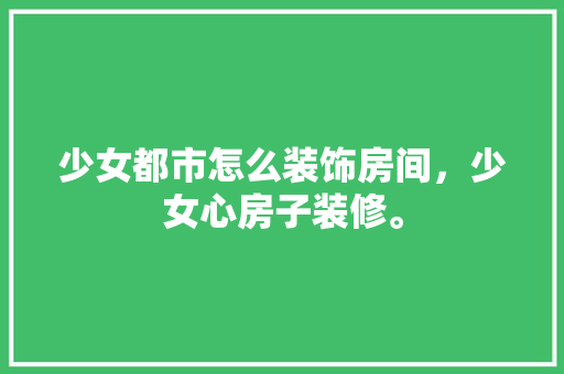少女都市怎么装饰房间，少女心房子装修。 少女都市怎么装饰房间，少女心房子装修。 家居设计