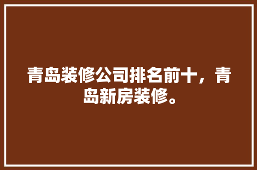 青岛装修公司排名前十，青岛新房装修。 青岛装修公司排名前十，青岛新房装修。 家居设计