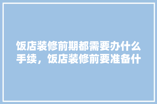 饭店装修前期都需要办什么手续，饭店装修前要准备什么东西。 饭店装修前期都需要办什么手续，饭店装修前要准备什么东西。 二手房
