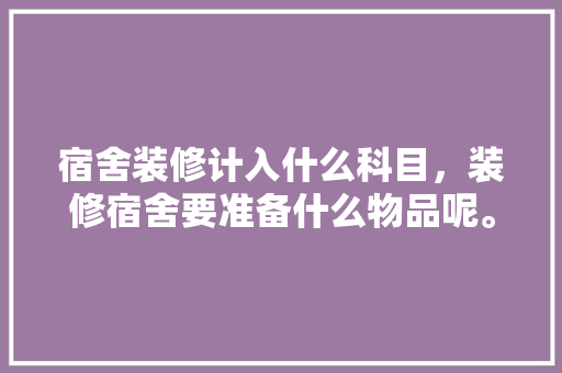 宿舍装修计入什么科目，装修宿舍要准备什么物品呢。 宿舍装修计入什么科目，装修宿舍要准备什么物品呢。 家居设计