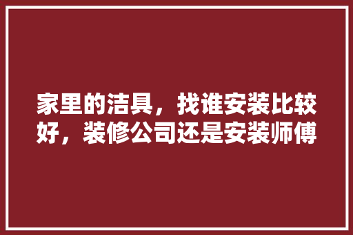 家里的洁具，找谁安装比较好，装修公司还是安装师傅呢？各有何利弊，要给装修师傅准备什么东西。 家里的洁具，找谁安装比较好，装修公司还是安装师傅呢？各有何利弊，要给装修师傅准备什么东西。 家居装饰