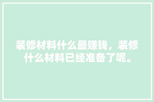 装修材料什么最赚钱，装修什么材料已经准备了呢。 装修材料什么最赚钱，装修什么材料已经准备了呢。 家居装饰