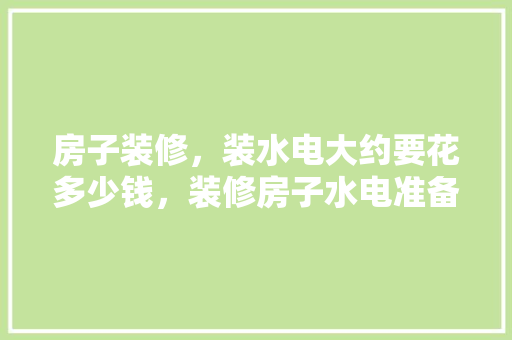 房子装修，装水电大约要花多少钱，装修房子水电准备什么材料。 房子装修，装水电大约要花多少钱，装修房子水电准备什么材料。 装修知识