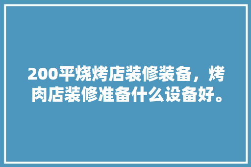 200平烧烤店装修装备，烤肉店装修准备什么设备好。 200平烧烤店装修装备，烤肉店装修准备什么设备好。 装修知识