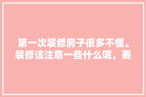 第一次装修房子很多不懂。装修该注意一些什么呢，要装修准备些什么东西。 第一次装修房子很多不懂。装修该注意一些什么呢，要装修准备些什么东西。 家居装饰