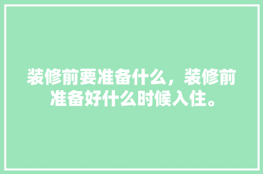 装修前要准备什么，装修前准备好什么时候入住。 装修前要准备什么，装修前准备好什么时候入住。 家居设计