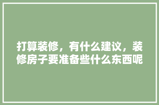 打算装修，有什么建议，装修房子要准备些什么东西呢。 打算装修，有什么建议，装修房子要准备些什么东西呢。 家居设计