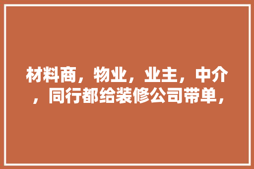 材料商，物业，业主，中介，同行都给装修公司带单，你知道吗，给装修队准备什么材料好。 材料商，物业，业主，中介，同行都给装修公司带单，你知道吗，给装修队准备什么材料好。 买房须知