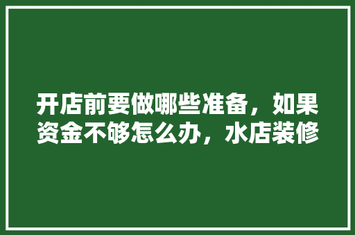 开店前要做哪些准备，如果资金不够怎么办，水店装修前应准备什么东西。 开店前要做哪些准备，如果资金不够怎么办，水店装修前应准备什么东西。 家居装饰