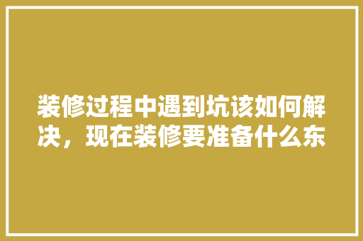装修过程中遇到坑该如何解决，现在装修要准备什么东西。 装修过程中遇到坑该如何解决，现在装修要准备什么东西。 家居装饰