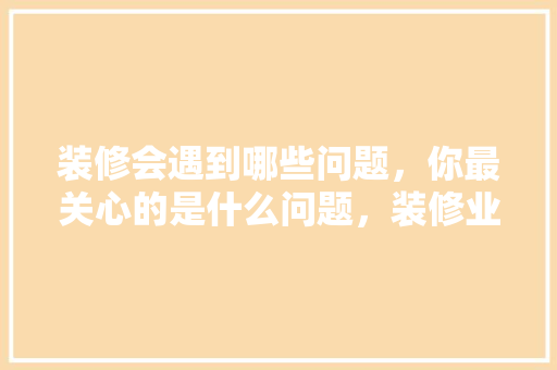 装修会遇到哪些问题，你最关心的是什么问题，装修业主准备什么材料。 装修会遇到哪些问题，你最关心的是什么问题，装修业主准备什么材料。 家居装饰
