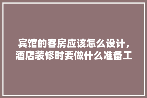 宾馆的客房应该怎么设计，酒店装修时要做什么准备工作。 宾馆的客房应该怎么设计，酒店装修时要做什么准备工作。 家居装饰