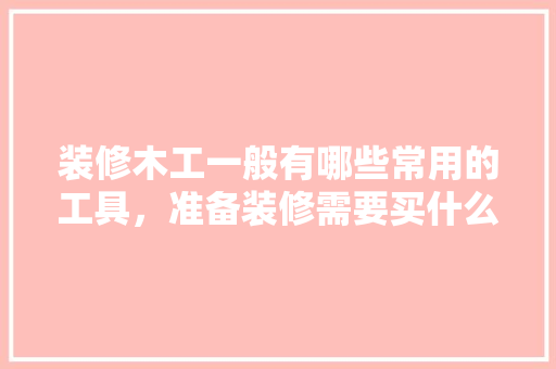 装修木工一般有哪些常用的工具，准备装修需要买什么东西。 装修木工一般有哪些常用的工具，准备装修需要买什么东西。 装修知识
