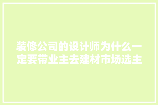 装修公司的设计师为什么一定要带业主去建材市场选主材，难道建材市场会给他们公司回扣，装修前该准备什么东西呢图片。 装修公司的设计师为什么一定要带业主去建材市场选主材，难道建材市场会给他们公司回扣，装修前该准备什么东西呢图片。 买房须知