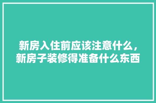 新房入住前应该注意什么，新房子装修得准备什么东西。 新房入住前应该注意什么，新房子装修得准备什么东西。 二手房