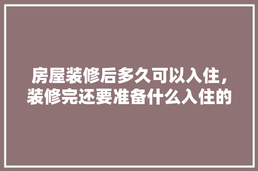 房屋装修后多久可以入住，装修完还要准备什么入住的东西。 房屋装修后多久可以入住，装修完还要准备什么入住的东西。 二手房