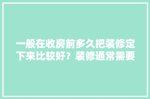 一般在收房前多久把装修定下来比较好？装修通常需要多长时间，装修前首先做什么准备工作。 一般在收房前多久把装修定下来比较好？装修通常需要多长时间，装修前首先做什么准备工作。 装修知识