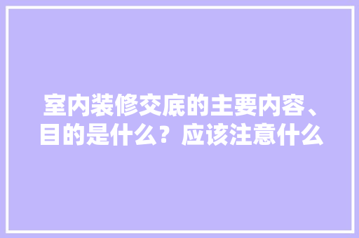 室内装修交底的主要内容、目的是什么？应该注意什么，装修外墙需要准备什么材料。 室内装修交底的主要内容、目的是什么？应该注意什么，装修外墙需要准备什么材料。 家居设计