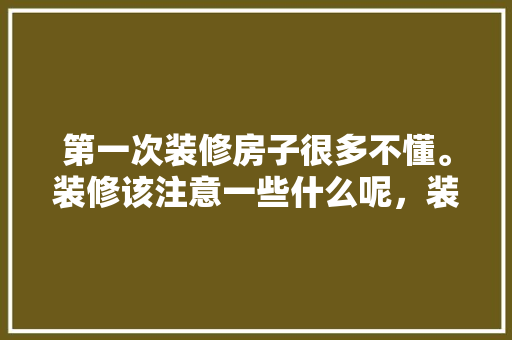 第一次装修房子很多不懂。装修该注意一些什么呢，装修工人进之前准备什么东西。 第一次装修房子很多不懂。装修该注意一些什么呢，装修工人进之前准备什么东西。 家居装饰