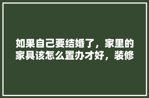 如果自己要结婚了，家里的家具该怎么置办才好，装修中业主需要准备什么东西。 如果自己要结婚了，家里的家具该怎么置办才好，装修中业主需要准备什么东西。 家居设计