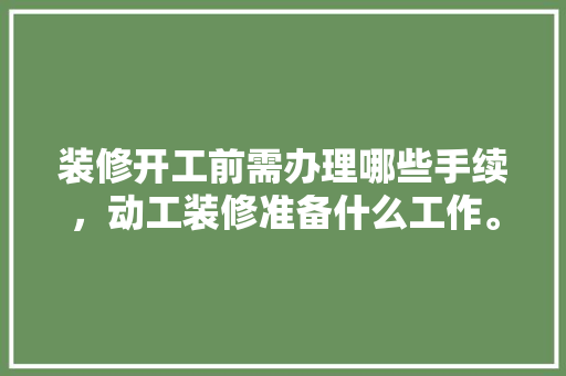 装修开工前需办理哪些手续，动工装修准备什么工作。 装修开工前需办理哪些手续，动工装修准备什么工作。 家居装饰