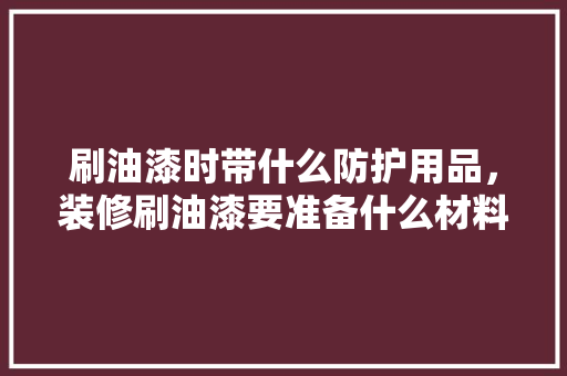 刷油漆时带什么防护用品，装修刷油漆要准备什么材料。 刷油漆时带什么防护用品，装修刷油漆要准备什么材料。 装修知识