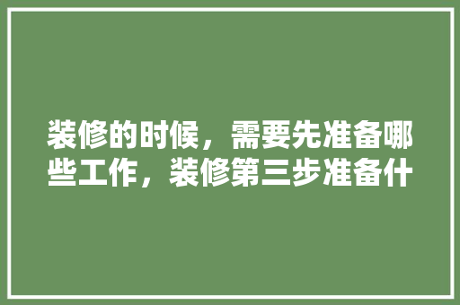 装修的时候，需要先准备哪些工作，装修第三步准备什么东西好。 装修的时候，需要先准备哪些工作，装修第三步准备什么东西好。 装修知识