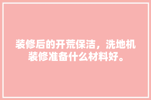 装修后的开荒保洁，洗地机装修准备什么材料好。 装修后的开荒保洁，洗地机装修准备什么材料好。 装修知识