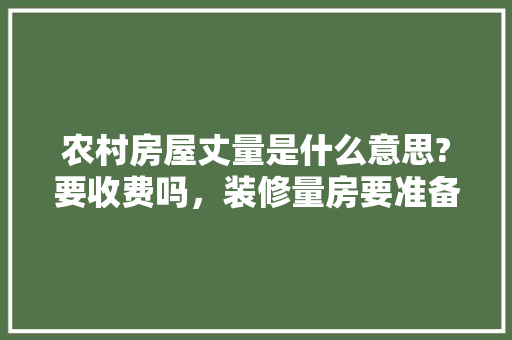 农村房屋丈量是什么意思?要收费吗，装修量房要准备什么东西呢。 农村房屋丈量是什么意思?要收费吗，装修量房要准备什么东西呢。 家居装饰