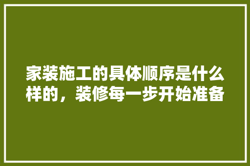家装施工的具体顺序是什么样的，装修每一步开始准备什么东西。 家装施工的具体顺序是什么样的，装修每一步开始准备什么东西。 家居设计