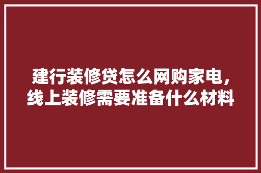 建行装修贷怎么网购家电，线上装修需要准备什么材料。 建行装修贷怎么网购家电，线上装修需要准备什么材料。 家居设计