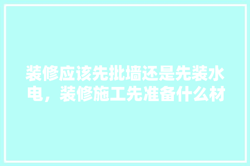 装修应该先批墙还是先装水电，装修施工先准备什么材料。 装修应该先批墙还是先装水电，装修施工先准备什么材料。 家居设计