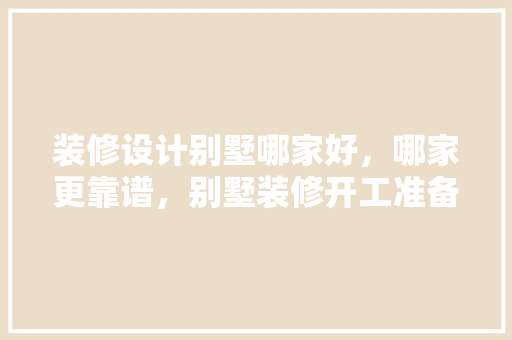 装修设计别墅哪家好，哪家更靠谱，别墅装修开工准备什么东西。 装修设计别墅哪家好，哪家更靠谱，别墅装修开工准备什么东西。 家居装饰