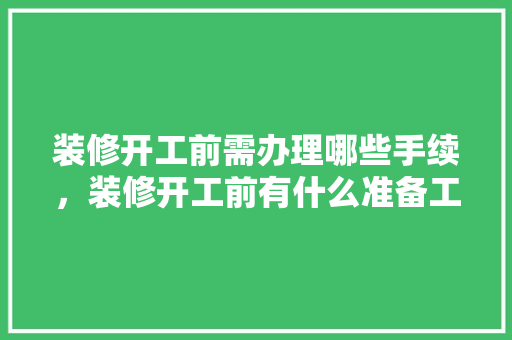装修开工前需办理哪些手续，装修开工前有什么准备工作。 装修开工前需办理哪些手续，装修开工前有什么准备工作。 家居装饰