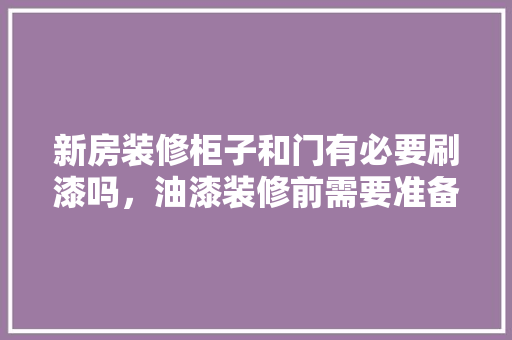 新房装修柜子和门有必要刷漆吗，油漆装修前需要准备什么东西。 新房装修柜子和门有必要刷漆吗，油漆装修前需要准备什么东西。 家居装饰