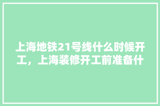 上海地铁21号线什么时候开工，上海装修开工前准备什么材料。 上海地铁21号线什么时候开工，上海装修开工前准备什么材料。 家居设计