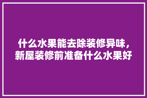 什么水果能去除装修异味，新屋装修前准备什么水果好。 什么水果能去除装修异味，新屋装修前准备什么水果好。 家居装饰