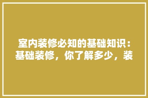 室内装修必知的基础知识：基础装修，你了解多少，装修从头开始准备什么东西。 室内装修必知的基础知识：基础装修，你了解多少，装修从头开始准备什么东西。 家居装饰
