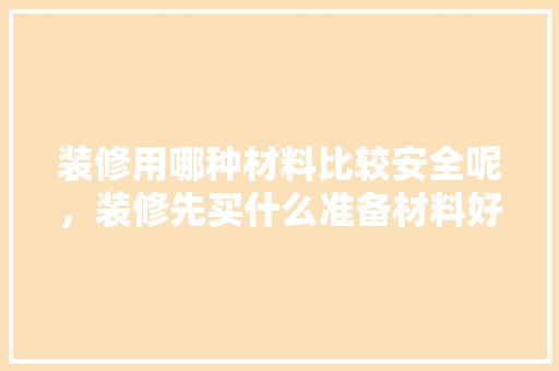 装修用哪种材料比较安全呢，装修先买什么准备材料好呢。 装修用哪种材料比较安全呢，装修先买什么准备材料好呢。 家居装饰