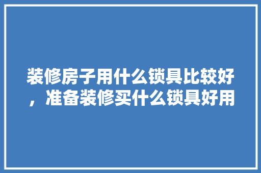 装修房子用什么锁具比较好，准备装修买什么锁具好用呢。 装修房子用什么锁具比较好，准备装修买什么锁具好用呢。 装修知识